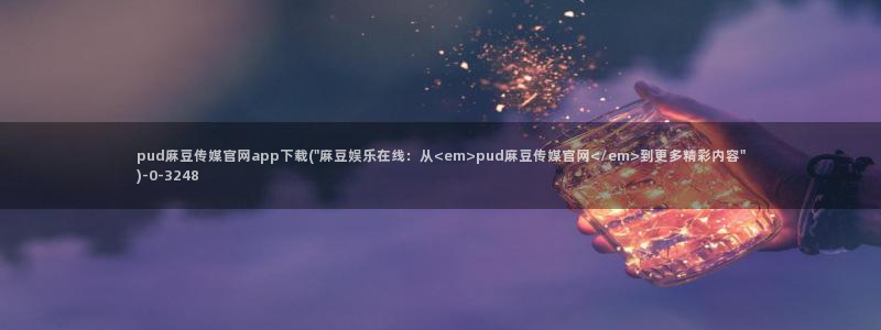麻豆 入口推荐：pud麻豆传媒官网app下载(\