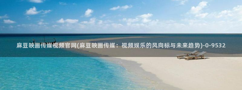 麻豆视频精选整理：麻豆映画传媒视频官网(麻豆映画传媒：视频娱乐的风向标与未来趋势)
