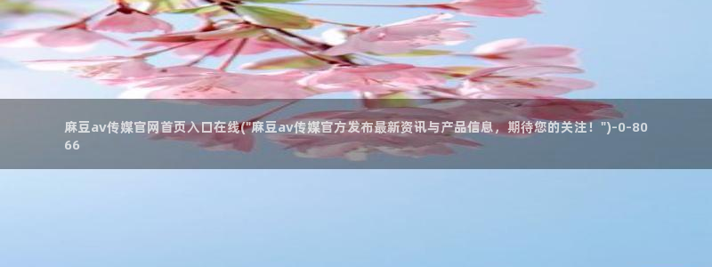 麻豆 在线看高清：麻豆av传媒官网首页入口在线(\