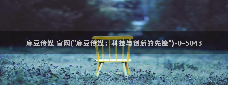 麻豆 精选下载：麻豆传媒 官网(\