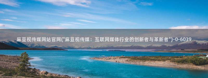 麻豆视频在线观看：麻豆视传媒网站官网(\