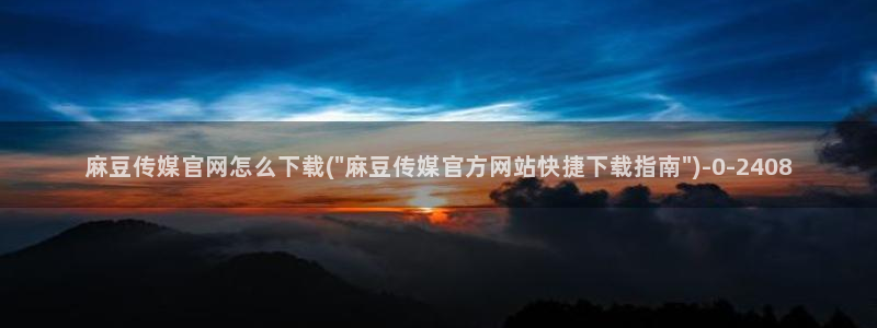 麻豆合集更新：麻豆传媒官网怎么下载(\