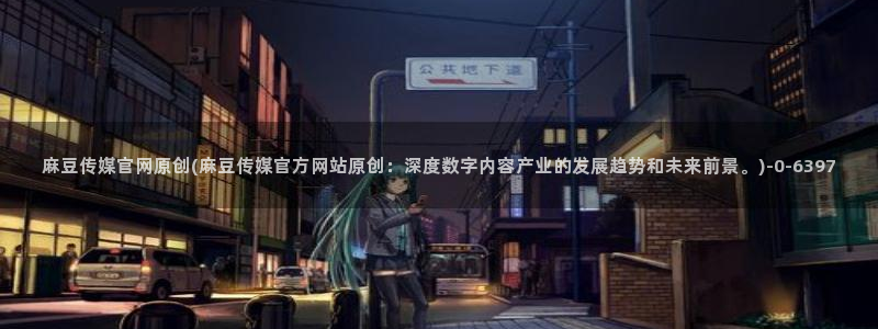 麻豆视频推荐导航：麻豆传媒官网原创(麻豆传媒官方网站原创：深度数字内容产业的发展趋势和未来前景。)