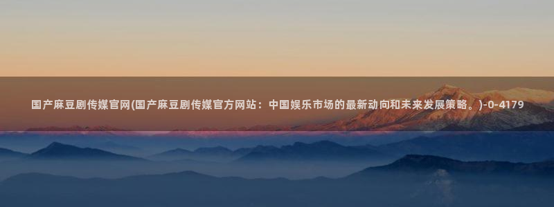 麻豆在线看入口：国产麻豆剧传媒官网(国产麻豆剧传媒官方网站：中国娱乐市场的最新动向和未来发展策略。)