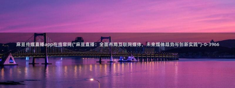 麻豆视频高清合集：麻豆传媒直播app在线官网(\
