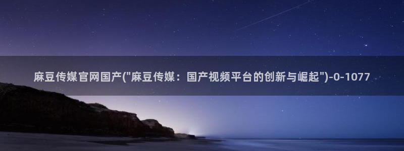 麻豆视频精选下载：麻豆传媒官网国产(\