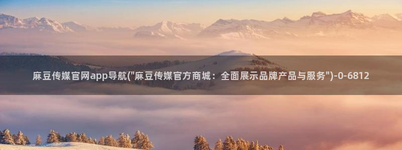 麻豆 精选推荐：麻豆传媒官网app导航(\